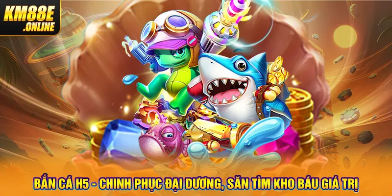 Bắn Cá H5 - Chinh Phục Đại Dương, Săn Tìm Kho Báu Giá Trị