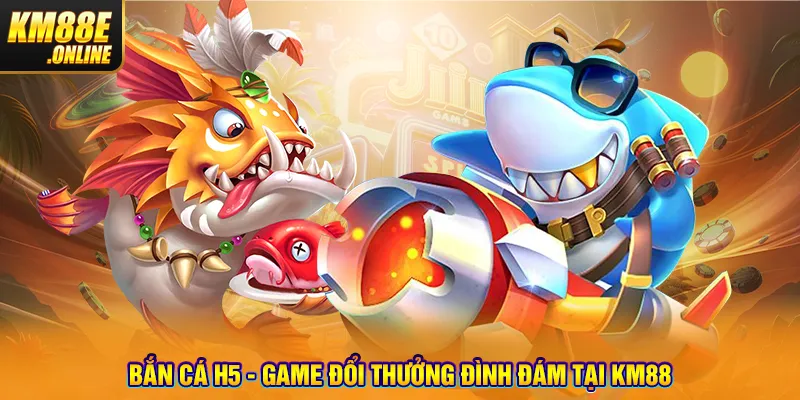 Bắn Cá H5 - Game đổi thưởng đình đám tại KM88